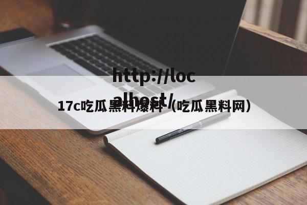 17c吃瓜黑料爆料(吃瓜黑料网)